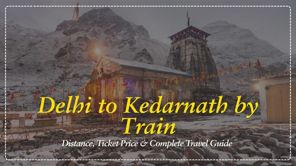 Delhi to Kedarnath by Train: Distance, Ticket Price & Complete Travel Guide